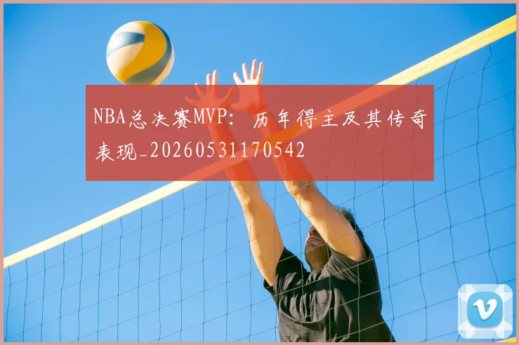 NBA总决赛MVP:历年得主及其传奇表现_20260531170542