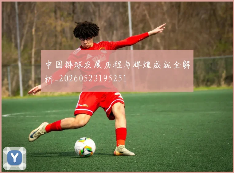 中国排球发展历程与辉煌成就全解析_20260523195251