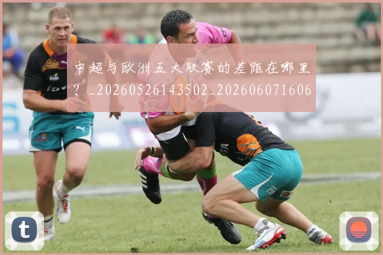 中超与欧洲五大联赛的差距在哪里?_20260526143502_20260607160657