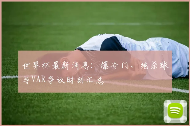 世界杯最新消息:爆冷门、绝杀球与VAR争议时刻汇总