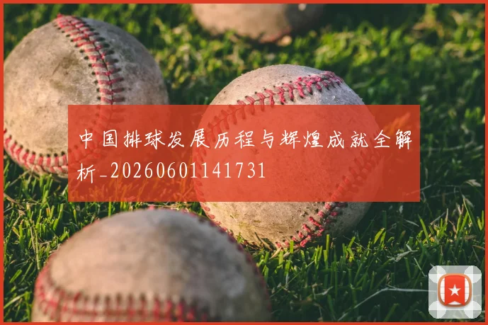 中国排球发展历程与辉煌成就全解析_20260601141731
