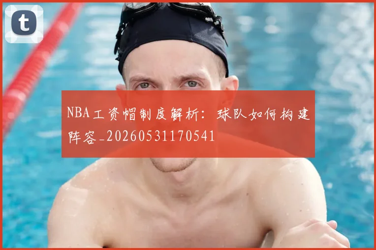 NBA工资帽制度解析:球队如何构建阵容_20260531170541