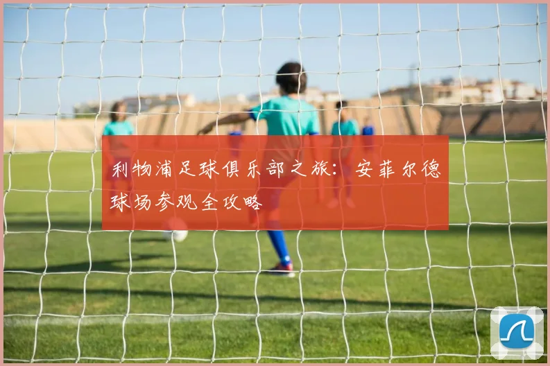 利物浦足球俱乐部之旅：安菲尔德球场参观全攻略