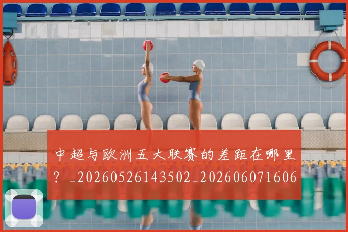 中超与欧洲五大联赛的差距在哪里?_20260526143502_20260607160657
