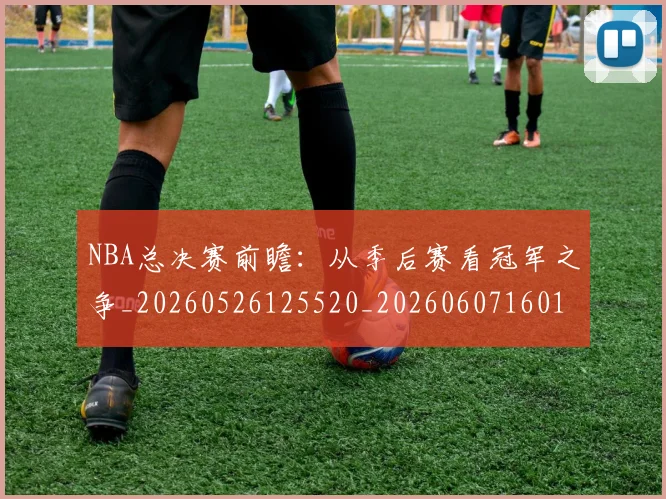 NBA总决赛前瞻：从季后赛看冠军之争_20260526125520_20260607160143