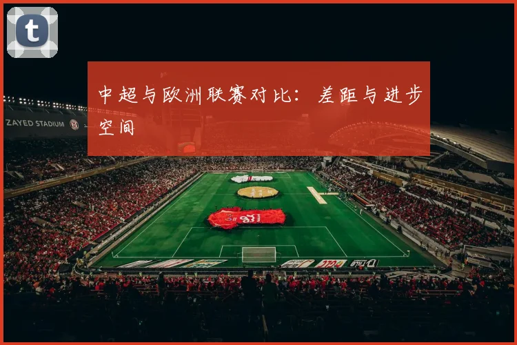 中超与欧洲联赛对比：差距与进步空间