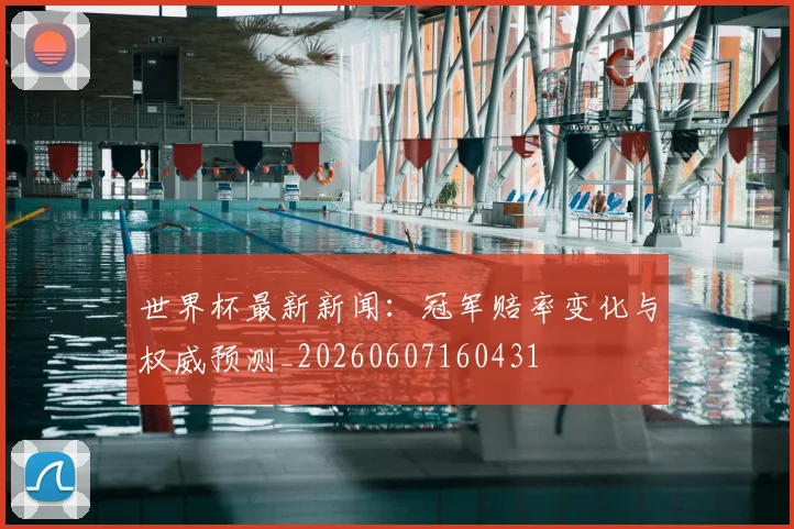 世界杯最新新闻：冠军赔率变化与权威预测_20260607160431
