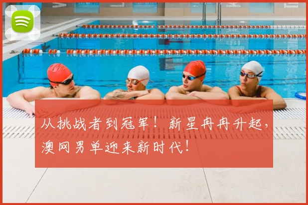 从挑战者到冠军!新星冉冉升起,澳网男单迎来新时代!