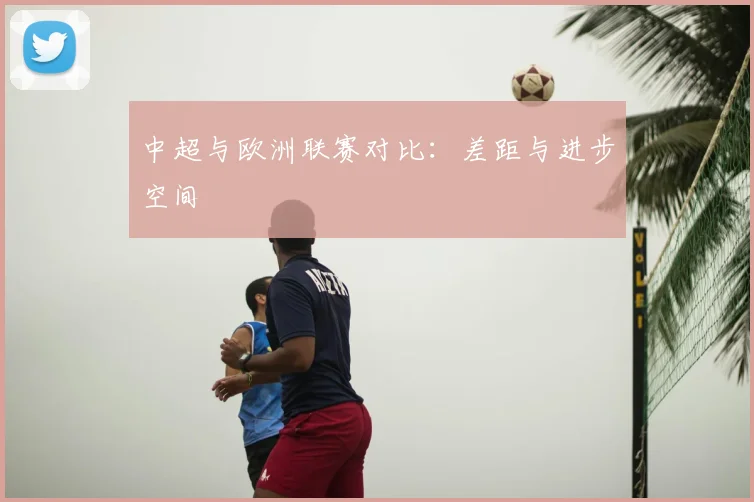 中超与欧洲联赛对比:差距与进步空间