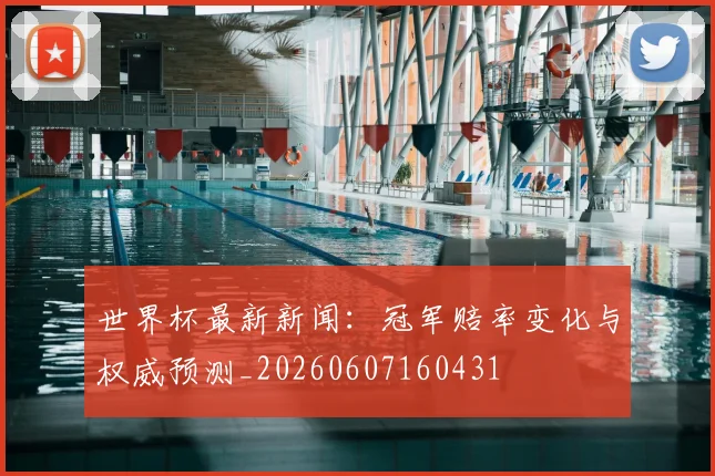 世界杯最新新闻:冠军赔率变化与权威预测_20260607160431