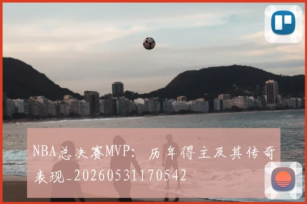 NBA总决赛MVP：历年得主及其传奇表现_20260531170542