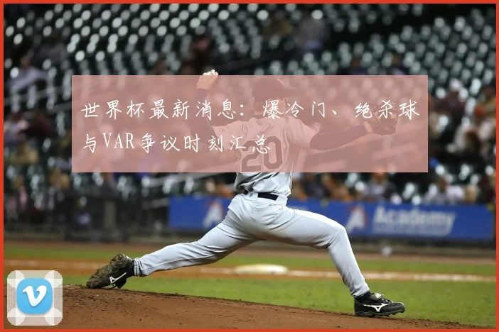 世界杯最新消息：爆冷门、绝杀球与VAR争议时刻汇总